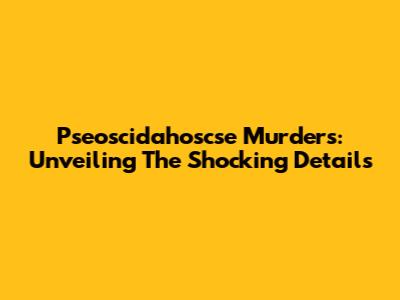 Pseoscidahoscse Murders: Unveiling The Shocking Details