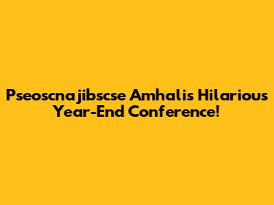 Pseoscnajibscse Amhali's Hilarious Year-End Conference!