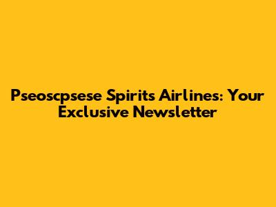 Pseoscpsese Spirits Airlines: Your Exclusive Newsletter
