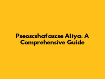 Pseoscshafascse Aliya: A Comprehensive Guide