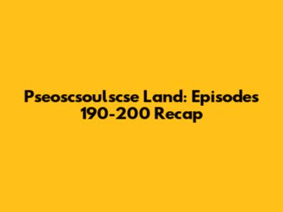 Pseoscsoulscse Land: Episodes 190-200 Recap