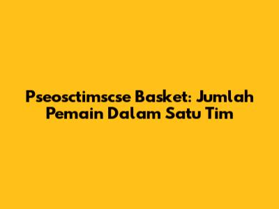 Pseosctimscse Basket: Jumlah Pemain Dalam Satu Tim