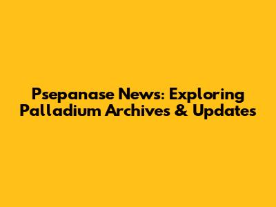 Psepanase News: Exploring Palladium Archives & Updates