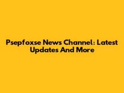 Psepfoxse News Channel: Latest Updates And More