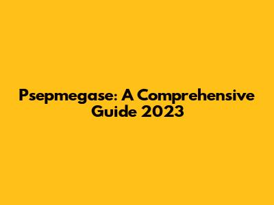 Psepmegase: A Comprehensive Guide 2023