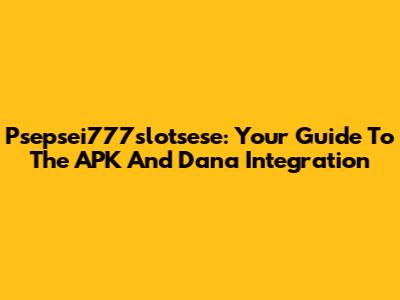 Psepsei777slotsese: Your Guide To The APK And Dana Integration