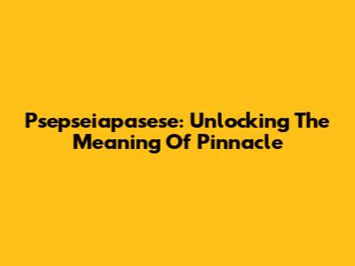 Psepseiapasese: Unlocking The Meaning Of 'Pinnacle'