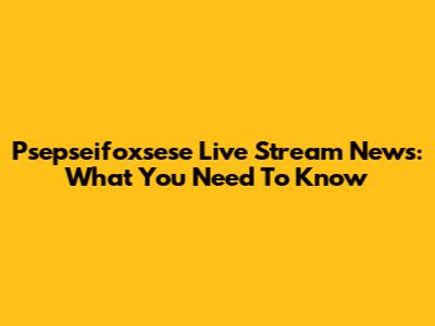 Psepseifoxsese Live Stream News: What You Need To Know
