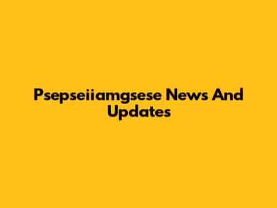 Psepseiiamgsese News And Updates