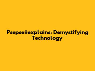 Psepseiiexplains: Demystifying Technology