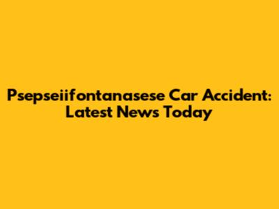 Psepseiifontanasese Car Accident: Latest News Today