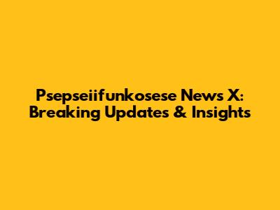 Psepseiifunkosese News X: Breaking Updates & Insights
