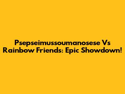 Psepseimussoumanosese Vs Rainbow Friends: Epic Showdown!