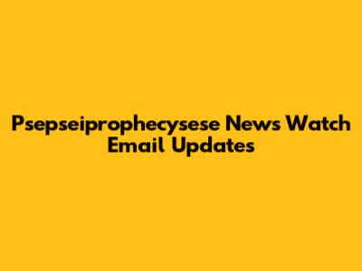 Psepseiprophecysese News Watch Email Updates