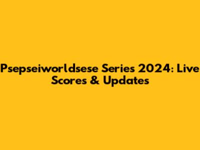 Psepseiworldsese Series 2024: Live Scores & Updates