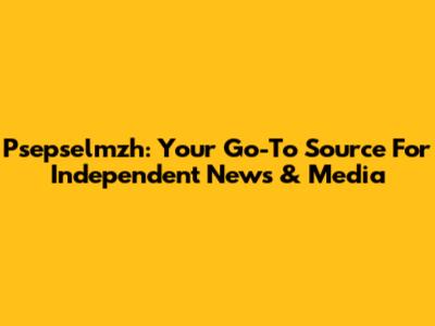 Psepselmzh: Your Go-To Source For Independent News & Media