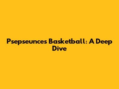 Psepseunces Basketball: A Deep Dive
