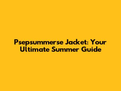 Psepsummerse Jacket: Your Ultimate Summer Guide