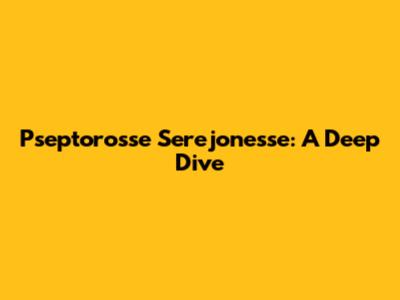 Pseptorosse Serejonesse: A Deep Dive