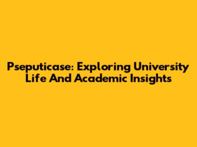 Pseputicase: Exploring University Life And Academic Insights