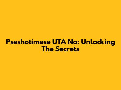 Pseshotimese UTA No: Unlocking The Secrets