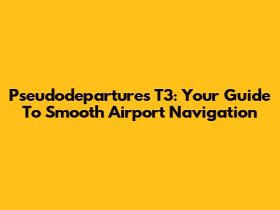 Pseudodepartures T3: Your Guide To Smooth Airport Navigation