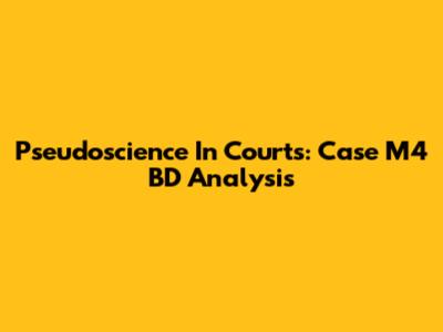 Pseudoscience In Courts: Case M4 BD Analysis
