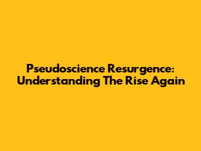 Pseudoscience Resurgence: Understanding The Rise Again