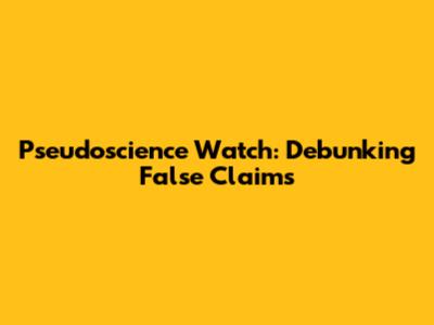 Pseudoscience Watch: Debunking False Claims