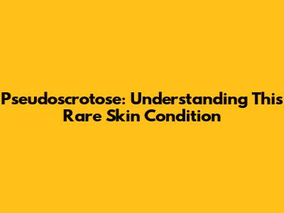 Pseudoscrotose: Understanding This Rare Skin Condition