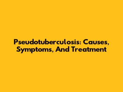 Pseudotuberculosis: Causes, Symptoms, And Treatment