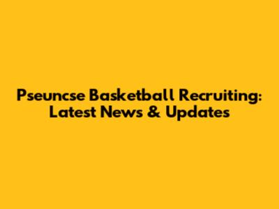 Pseuncse Basketball Recruiting: Latest News & Updates