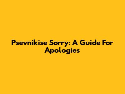 Psevnikise Sorry: A Guide For Apologies