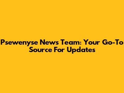 Psewenyse News Team: Your Go-To Source For Updates