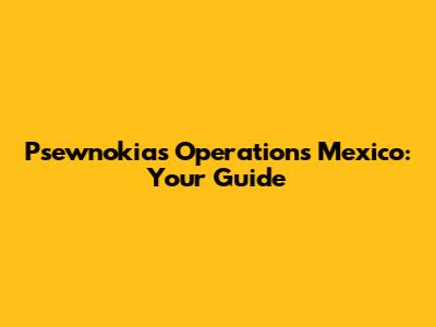 Psewnokias Operations Mexico: Your Guide