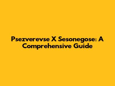 Psezverevse X Sesonegose: A Comprehensive Guide