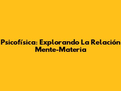Psicofísica: Explorando La Relación Mente-Materia