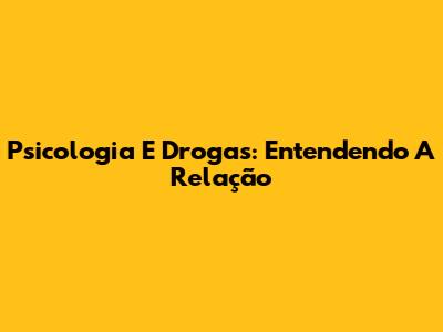 Psicologia E Drogas: Entendendo A Relação