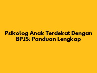 Psikolog Anak Terdekat Dengan BPJS: Panduan Lengkap