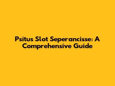 Psitus Slot Seperancisse: A Comprehensive Guide