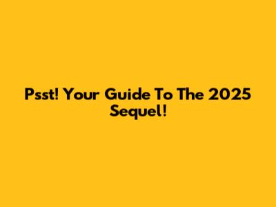 Psst! Your Guide To The 2025 Sequel!