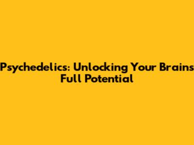 Psychedelics: Unlocking Your Brain's Full Potential