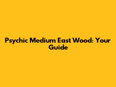 Psychic Medium East Wood: Your Guide