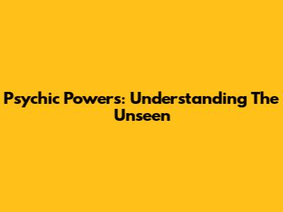 Psychic Powers: Understanding The Unseen