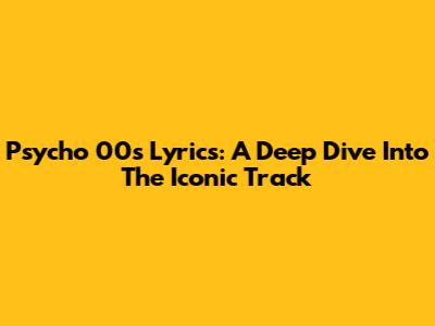 Psycho 00s Lyrics: A Deep Dive Into The Iconic Track