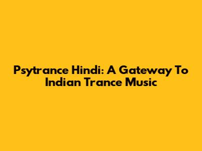 Psytrance Hindi: A Gateway To Indian Trance Music