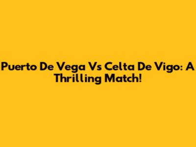 Puerto De Vega Vs Celta De Vigo: A Thrilling Match!