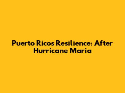 Puerto Rico's Resilience: After Hurricane Maria