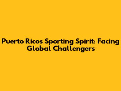 Puerto Rico's Sporting Spirit: Facing Global Challengers