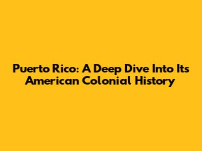 Puerto Rico: A Deep Dive Into Its American Colonial History